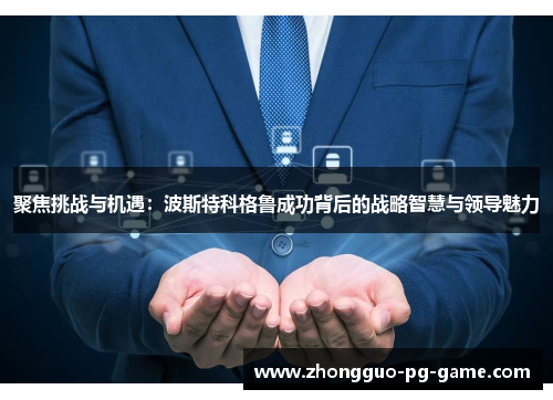 聚焦挑战与机遇：波斯特科格鲁成功背后的战略智慧与领导魅力