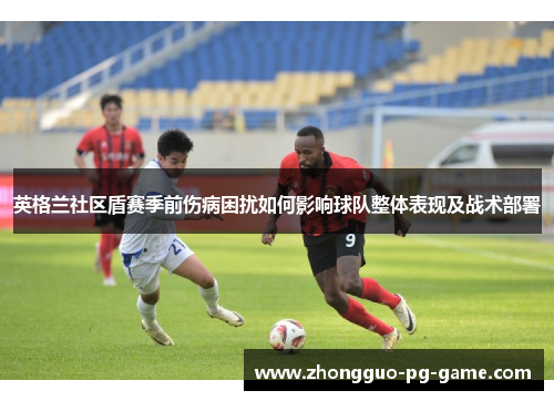 英格兰社区盾赛季前伤病困扰如何影响球队整体表现及战术部署