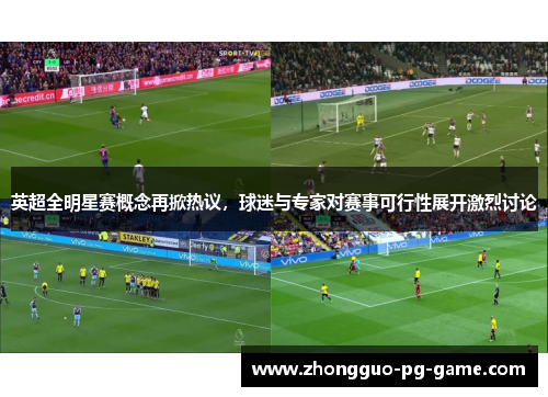 英超全明星赛概念再掀热议，球迷与专家对赛事可行性展开激烈讨论