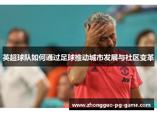 英超球队如何通过足球推动城市发展与社区变革 英超球队如何通过足球推动城市发展与社区变革