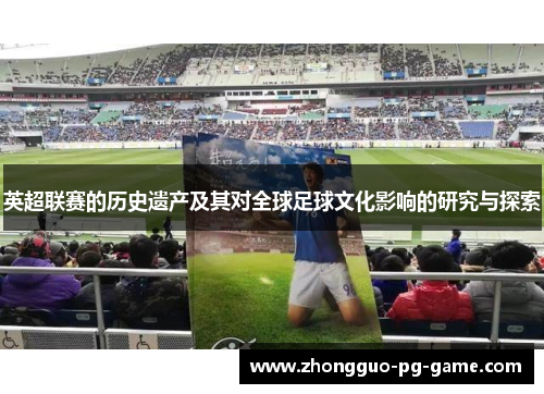 英超联赛的历史遗产及其对全球足球文化影响的研究与探索