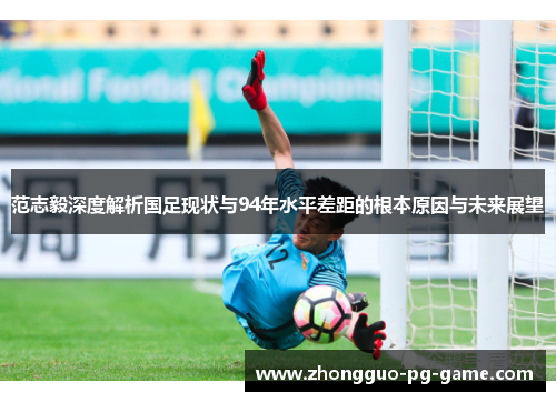 范志毅深度解析国足现状与94年水平差距的根本原因与未来展望