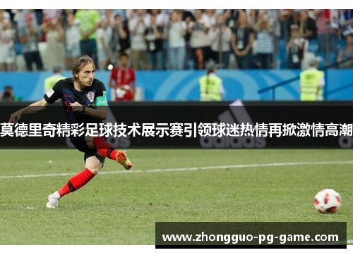 莫德里奇精彩足球技术展示赛引领球迷热情再掀激情高潮