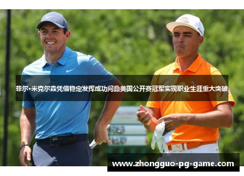 菲尔·米克尔森凭借稳定发挥成功问鼎美国公开赛冠军实现职业生涯重大突破