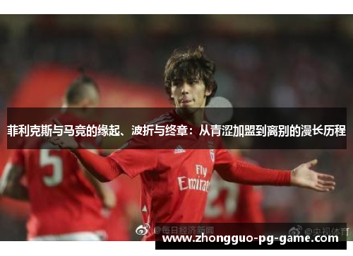 菲利克斯与马竞的缘起、波折与终章：从青涩加盟到离别的漫长历程