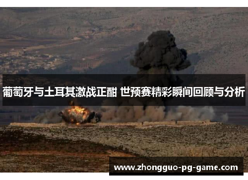 葡萄牙与土耳其激战正酣 世预赛精彩瞬间回顾与分析