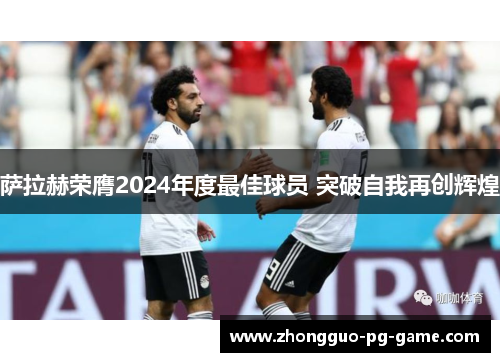 萨拉赫荣膺2024年度最佳球员 突破自我再创辉煌