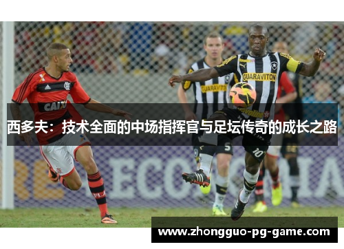 西多夫：技术全面的中场指挥官与足坛传奇的成长之路