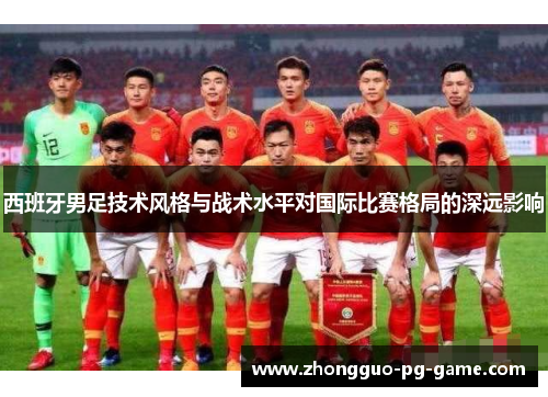 西班牙男足技术风格与战术水平对国际比赛格局的深远影响