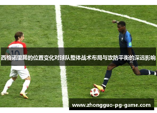 西格诺里踢的位置变化对球队整体战术布局与攻防平衡的深远影响