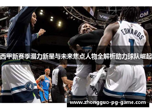 西甲新赛季潜力新星与未来焦点人物全解析助力球队崛起