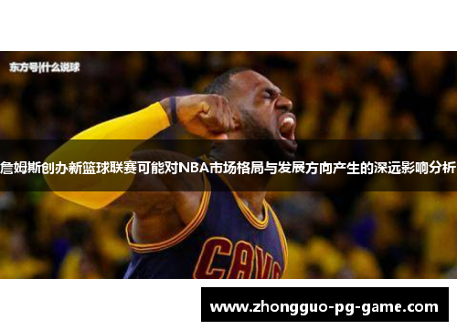 詹姆斯创办新篮球联赛可能对NBA市场格局与发展方向产生的深远影响分析