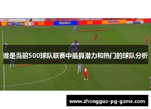 谁是当前500球队联赛中最具潜力和热门的球队分析 谁是当前500球队联赛中最具潜力和热门的球队分析