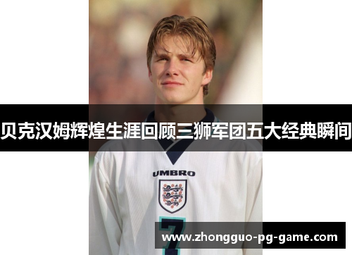 贝克汉姆辉煌生涯回顾三狮军团五大经典瞬间