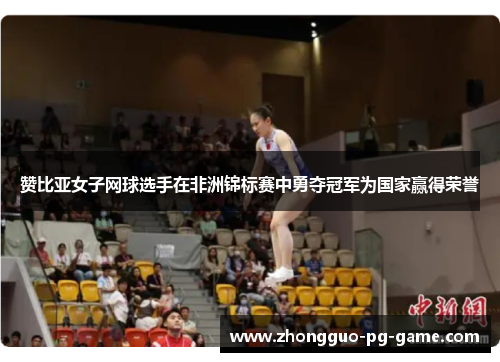 赞比亚女子网球选手在非洲锦标赛中勇夺冠军为国家赢得荣誉