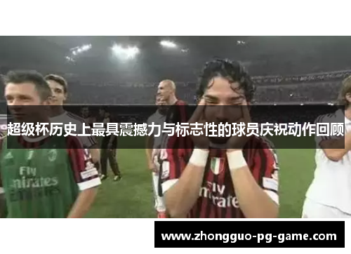 超级杯历史上最具震撼力与标志性的球员庆祝动作回顾