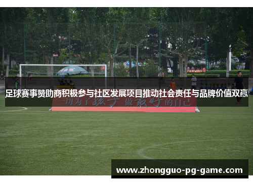 足球赛事赞助商积极参与社区发展项目推动社会责任与品牌价值双赢