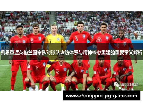 凯恩重返英格兰国家队对球队攻防体系与精神核心重建的重要意义解析