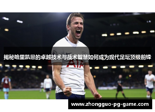 揭秘哈里凯恩的卓越技术与战术智慧如何成为现代足坛顶级前锋 揭秘哈里凯恩的卓越技术与战术智慧如何成为现代足坛顶级前锋