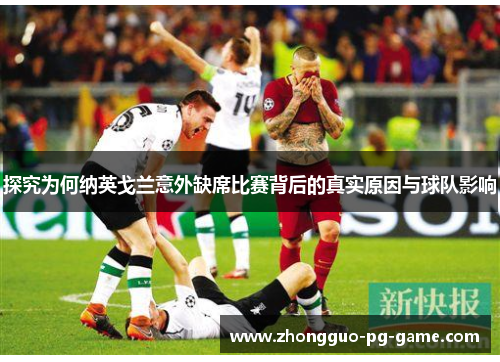 探究为何纳英戈兰意外缺席比赛背后的真实原因与球队影响