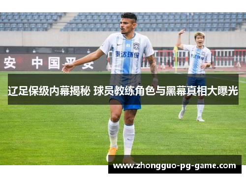 辽足保级内幕揭秘 球员教练角色与黑幕真相大曝光
