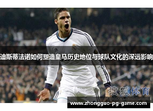 迪斯蒂法诺如何塑造皇马历史地位与球队文化的深远影响