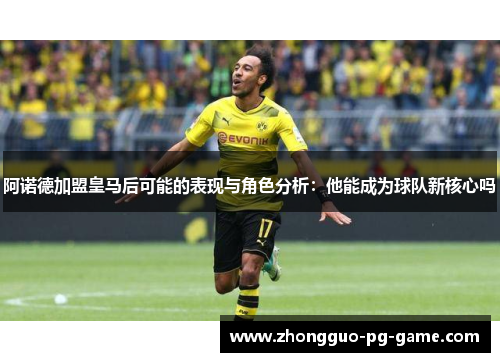 阿诺德加盟皇马后可能的表现与角色分析：他能成为球队新核心吗