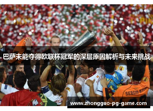 巴萨未能夺得欧联杯冠军的深层原因解析与未来挑战