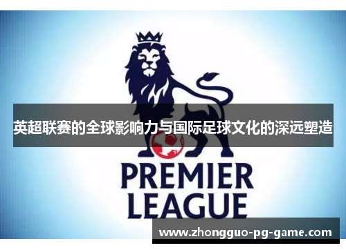 英超联赛的全球影响力与国际足球文化的深远塑造