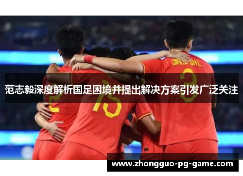 范志毅深度解析国足困境并提出解决方案引发广泛关注