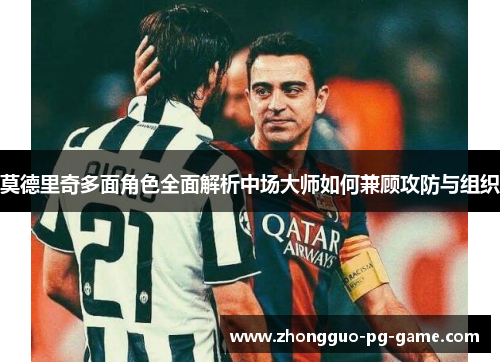 莫德里奇多面角色全面解析中场大师如何兼顾攻防与组织