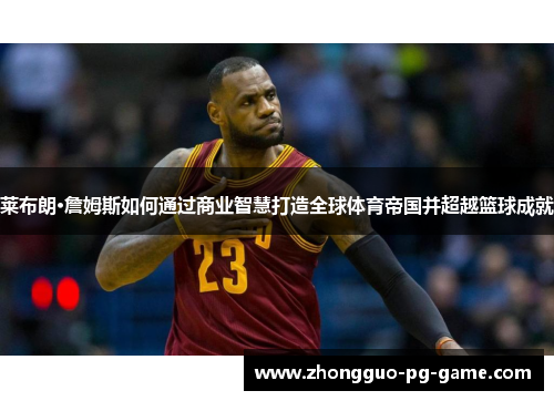 莱布朗·詹姆斯如何通过商业智慧打造全球体育帝国并超越篮球成就 莱布朗·詹姆斯如何通过商业智慧打造全球体育帝国并超越篮球成就