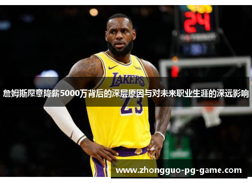 詹姆斯愿意降薪5000万背后的深层原因与对未来职业生涯的深远影响