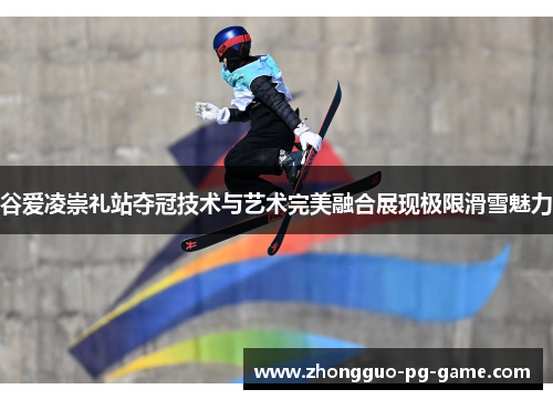 谷爱凌崇礼站夺冠技术与艺术完美融合展现极限滑雪魅力