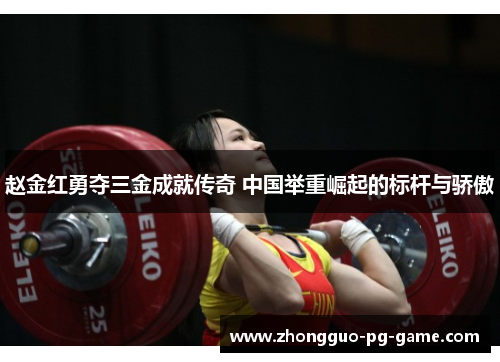 赵金红勇夺三金成就传奇 中国举重崛起的标杆与骄傲