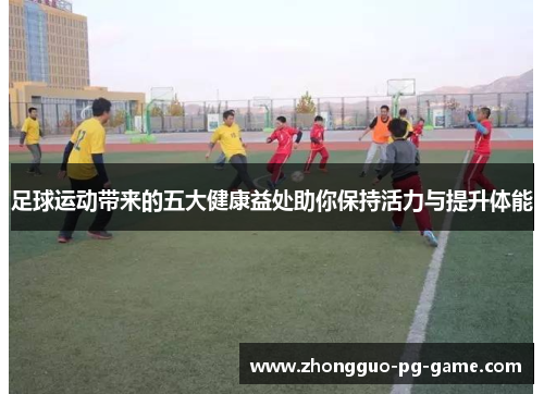 足球运动带来的五大健康益处助你保持活力与提升体能