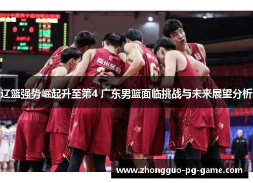 辽篮强势崛起升至第4 广东男篮面临挑战与未来展望分析