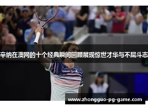 辛纳在澳网的十个经典瞬间回顾展现惊世才华与不屈斗志