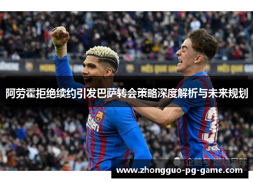 阿劳霍拒绝续约引发巴萨转会策略深度解析与未来规划