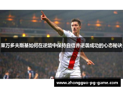 莱万多夫斯基如何在逆境中保持自信并逆袭成功的心态秘诀