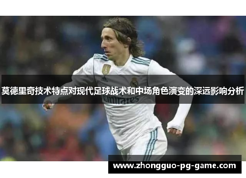 莫德里奇技术特点对现代足球战术和中场角色演变的深远影响分析