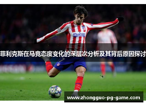 菲利克斯在马竞态度变化的深层次分析及其背后原因探讨 菲利克斯在马竞态度变化的深层次分析及其背后原因探讨