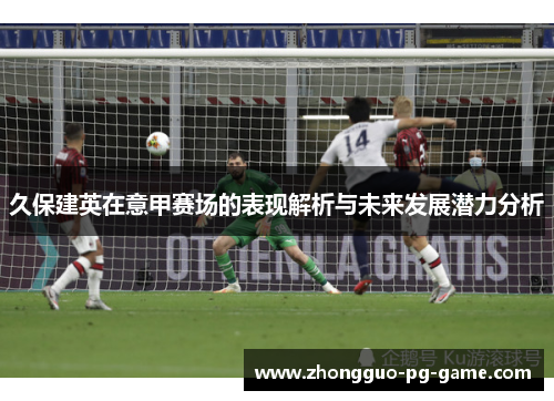 久保建英在意甲赛场的表现解析与未来发展潜力分析