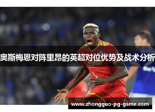 奥斯梅恩对阵里昂的英超对位优势及战术分析 奥斯梅恩对阵里昂的英超对位优势及战术分析