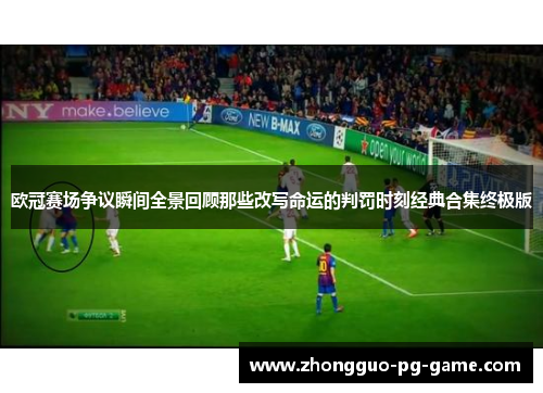 欧冠赛场争议瞬间全景回顾那些改写命运的判罚时刻经典合集终极版