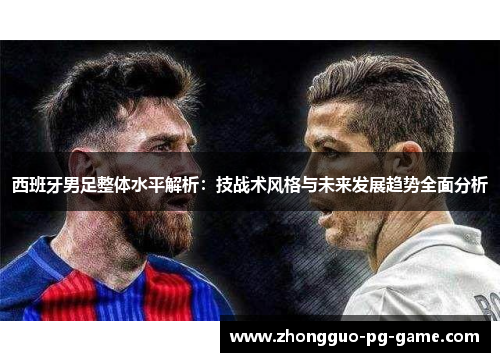 西班牙男足整体水平解析：技战术风格与未来发展趋势全面分析