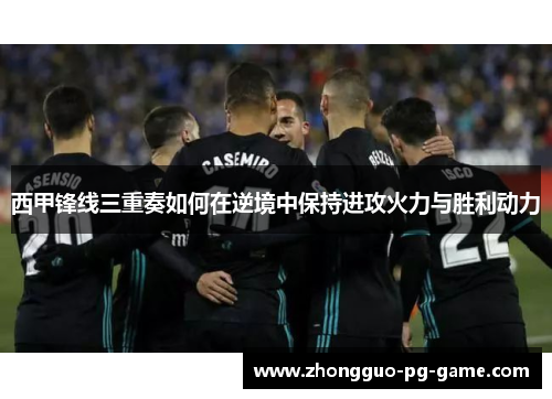 西甲锋线三重奏如何在逆境中保持进攻火力与胜利动力