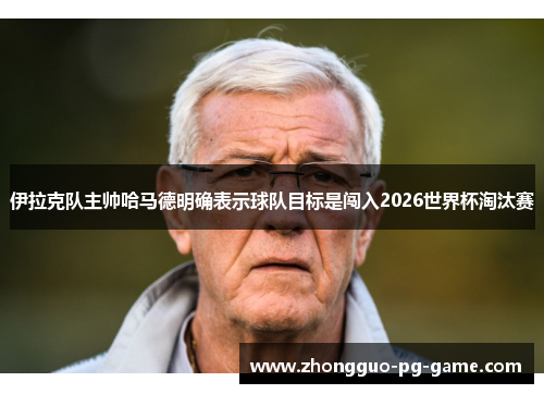 伊拉克队主帅哈马德明确表示球队目标是闯入2026世界杯淘汰赛