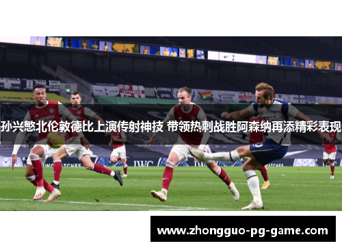 孙兴慜北伦敦德比上演传射神技 带领热刺战胜阿森纳再添精彩表现