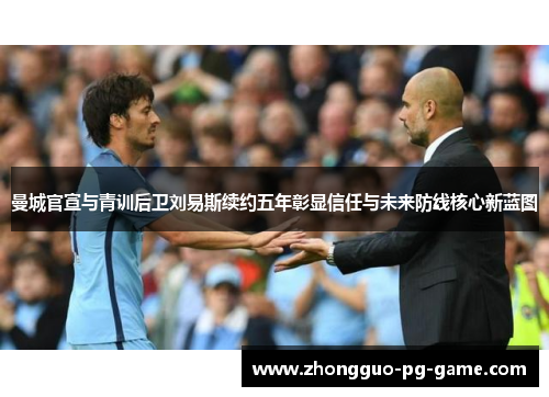 曼城官宣与青训后卫刘易斯续约五年彰显信任与未来防线核心新蓝图 曼城官宣与青训后卫刘易斯续约五年彰显信任与未来防线核心新蓝图